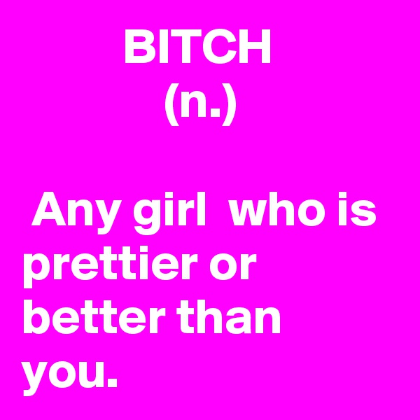           BITCH
              (n.) 

 Any girl  who is prettier or better than you. 