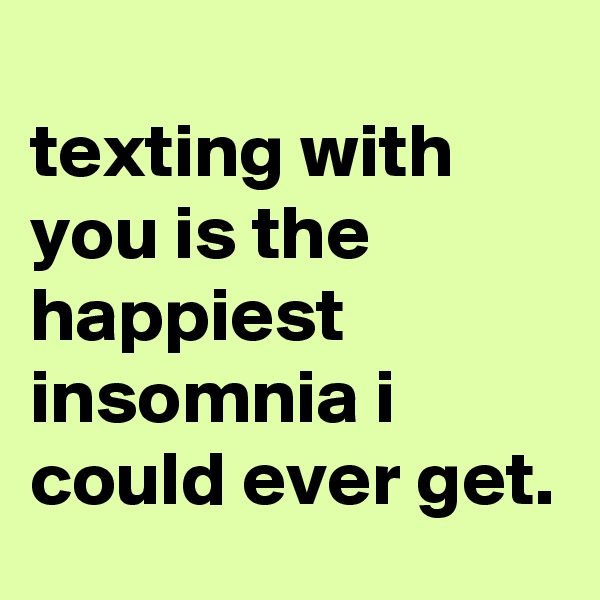 
texting with you is the happiest insomnia i could ever get.