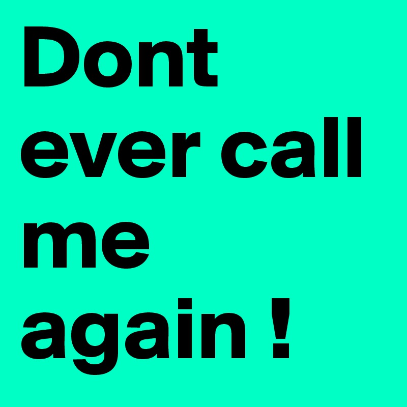 Dont ever call me again !