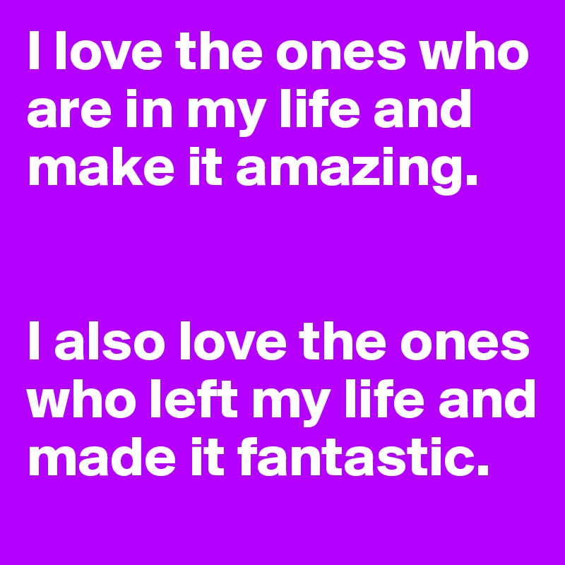 I love the ones who are in my life and make it amazing.


I also love the ones who left my life and made it fantastic.