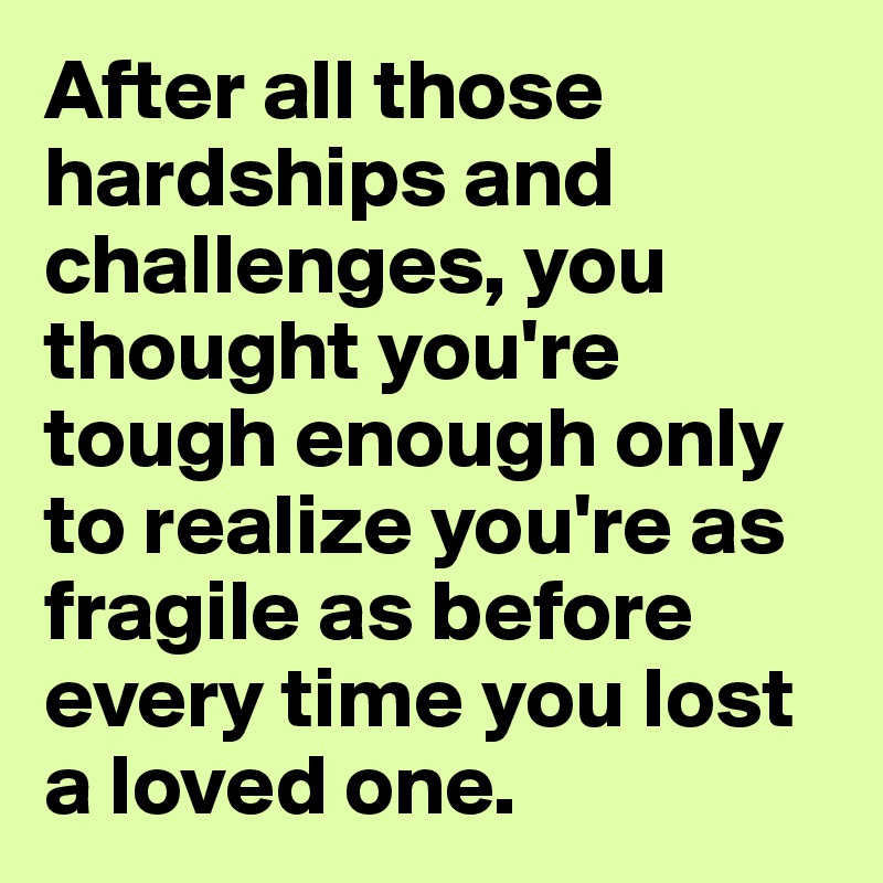 After all those hardships and challenges, you thought you're tough enough only to realize you're as fragile as before every time you lost a loved one.
