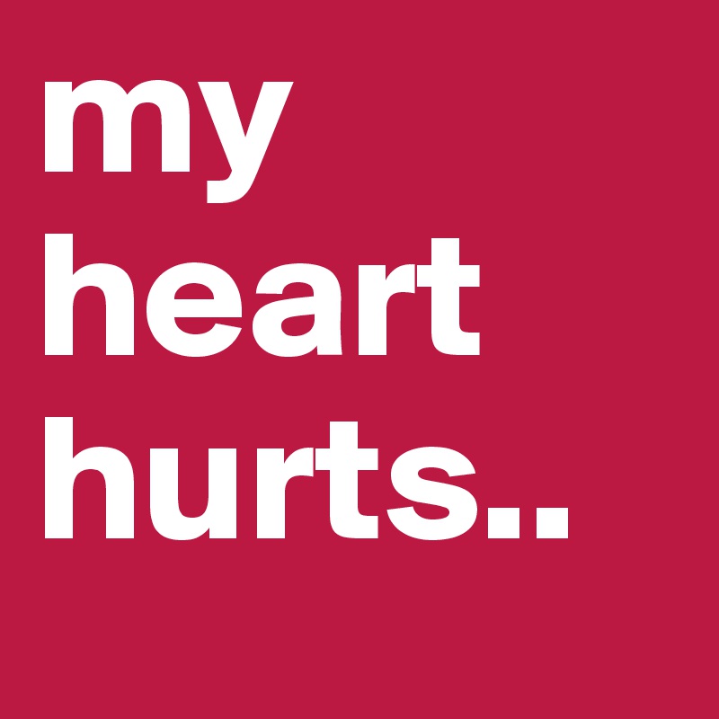 my 
heart
hurts..