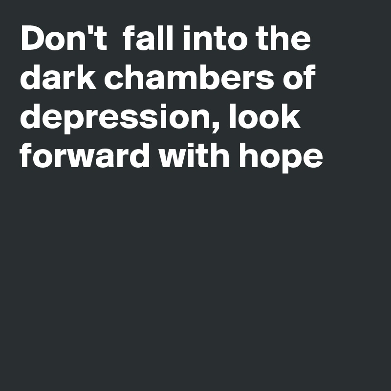 Don't  fall into the dark chambers of depression, look forward with hope




