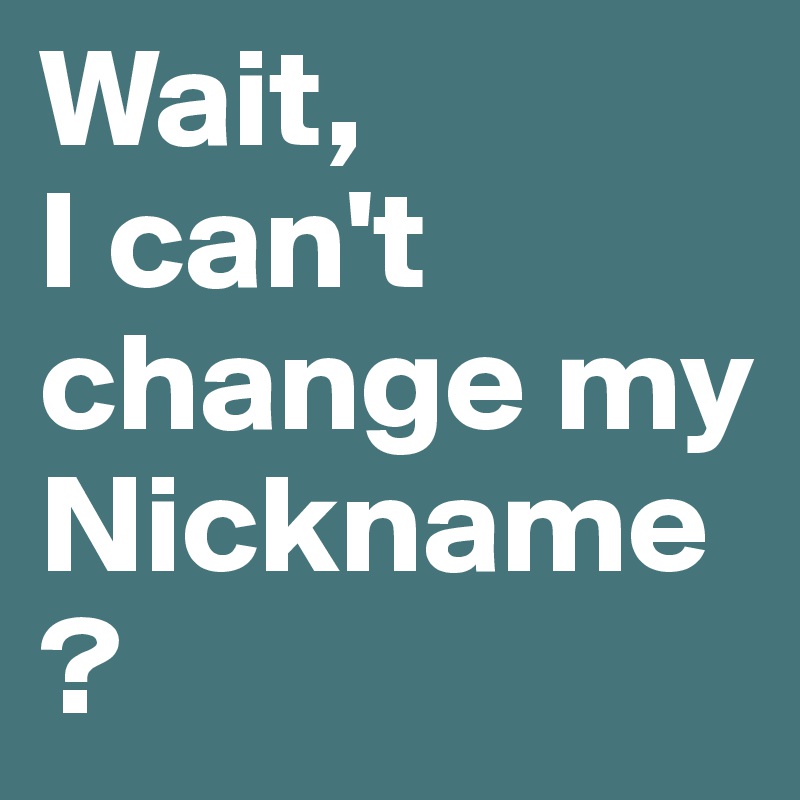 Wait,
I can't change my Nickname?                                                                                                                     