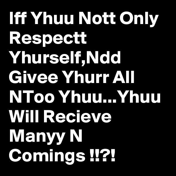 Iff Yhuu Nott Only Respectt Yhurself,Ndd Givee Yhurr All NToo Yhuu...Yhuu Will Recieve Manyy N Comings !!?!