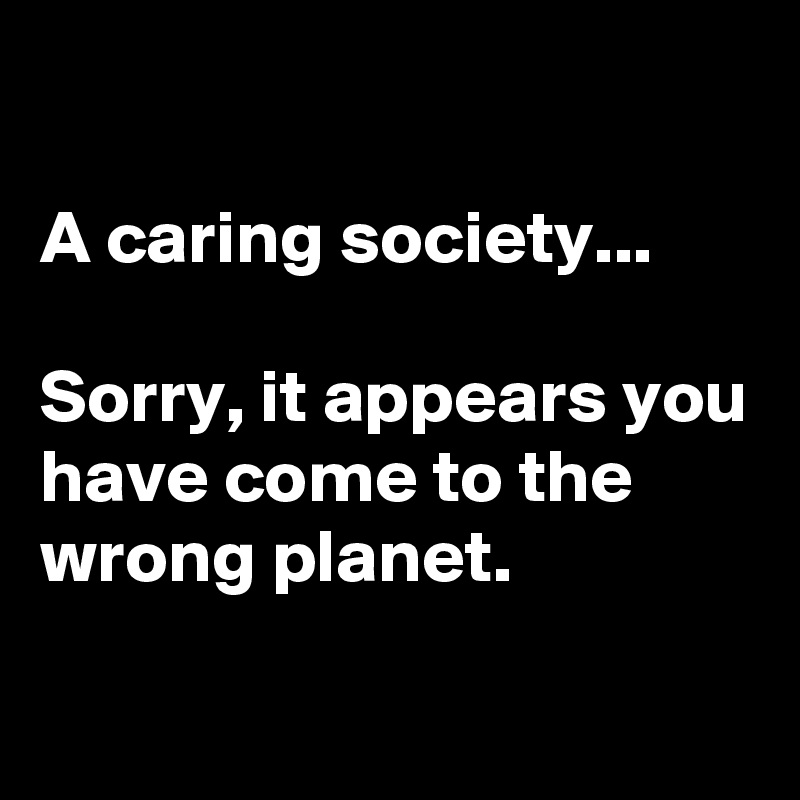 

A caring society...

Sorry, it appears you have come to the wrong planet.

