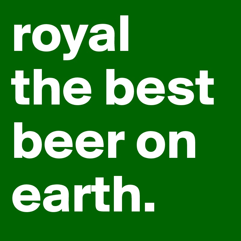 royal
the best beer on earth.