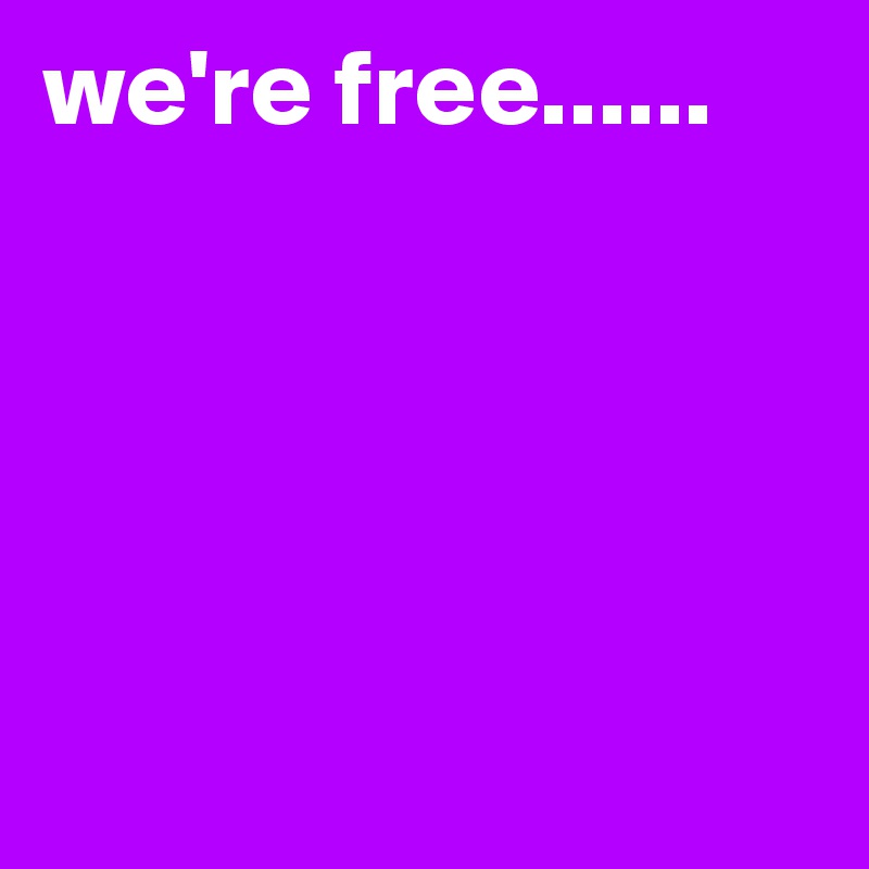 we're free......





