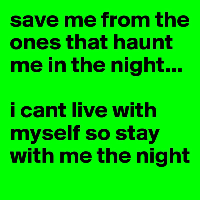 save me from the ones that haunt me in the night...

i cant live with myself so stay with me the night