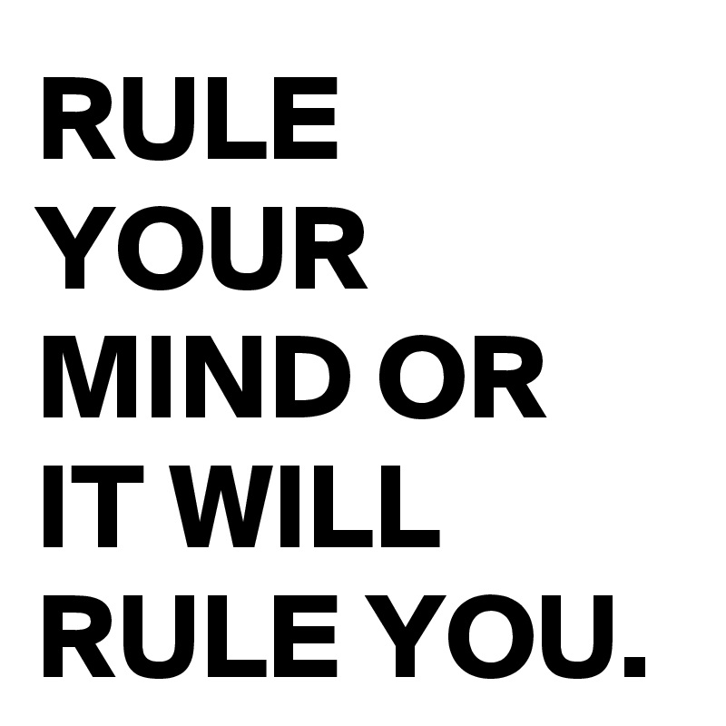 RULE YOUR MIND OR IT WILL RULE YOU.
