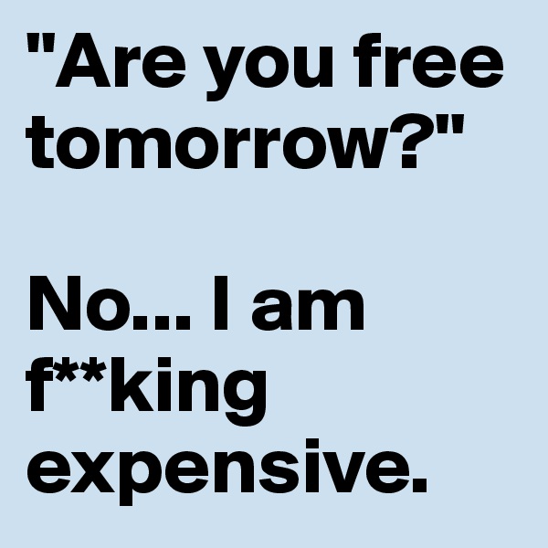 "Are you free tomorrow?"

No... I am f**king expensive.