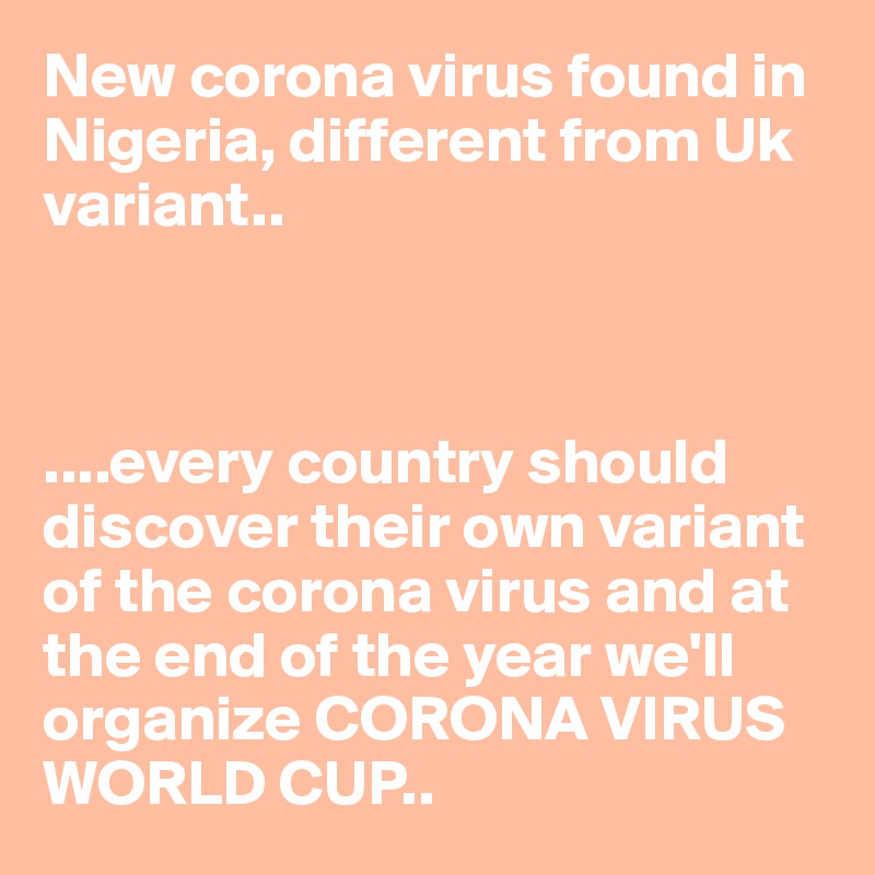 New corona virus found in Nigeria, different from Uk variant..



....every country should discover their own variant of the corona virus and at the end of the year we'll organize CORONA VIRUS WORLD CUP..