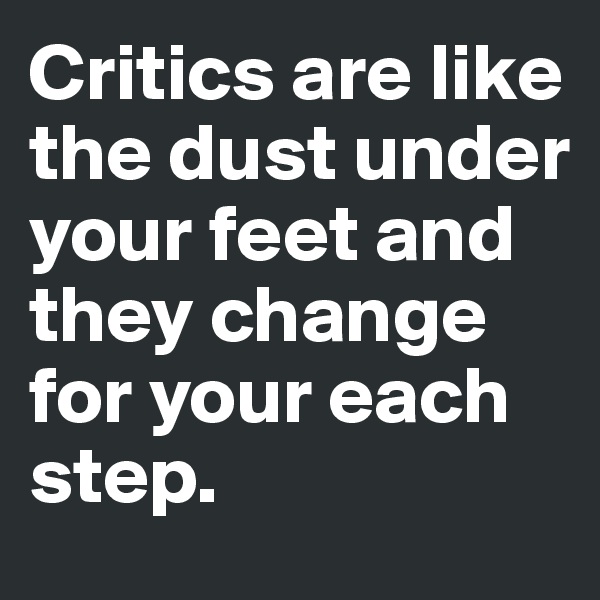 Critics are like the dust under your feet and they change for your each step. 