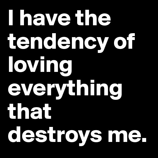 I have the tendency of loving everything that destroys me.