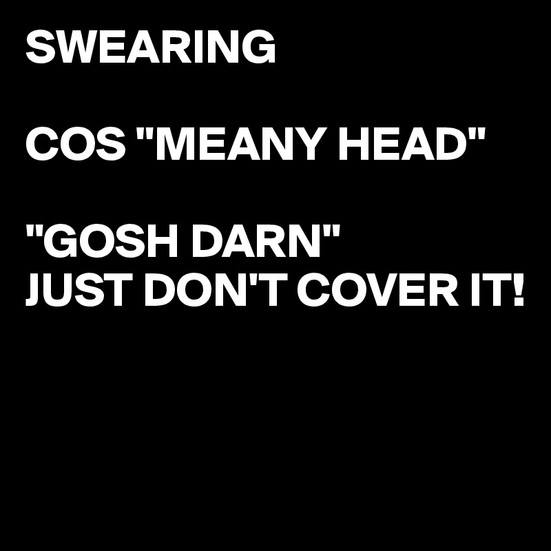 SWEARING

COS "MEANY HEAD"

"GOSH DARN"
JUST DON'T COVER IT!


