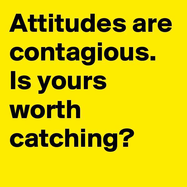 Attitudes are contagious.   Is yours worth catching?