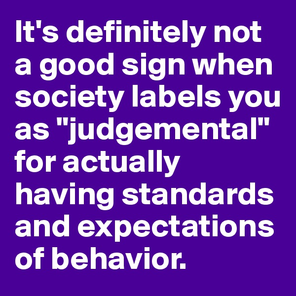 It's definitely not a good sign when society labels you as "judgemental" for actually having standards and expectations of behavior.
