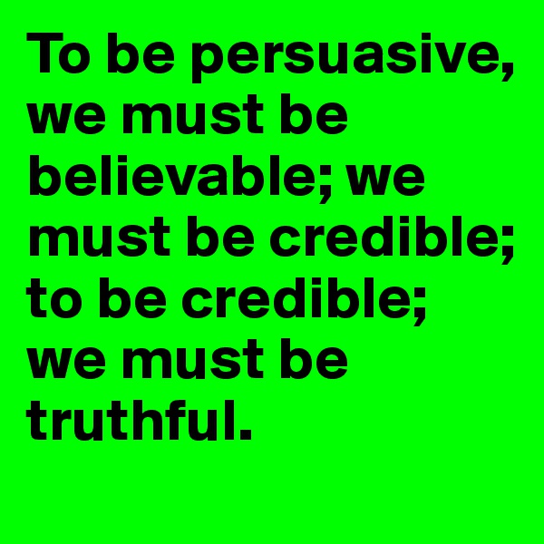 To be persuasive, we must be believable; we must be credible; to be credible; we must be truthful.