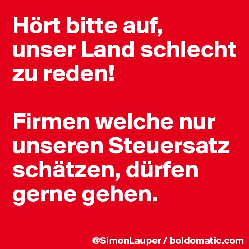 Hört bitte auf,
unser Land schlecht
zu reden!

Firmen welche nur unseren Steuersatz schätzen, dürfen gerne gehen.
