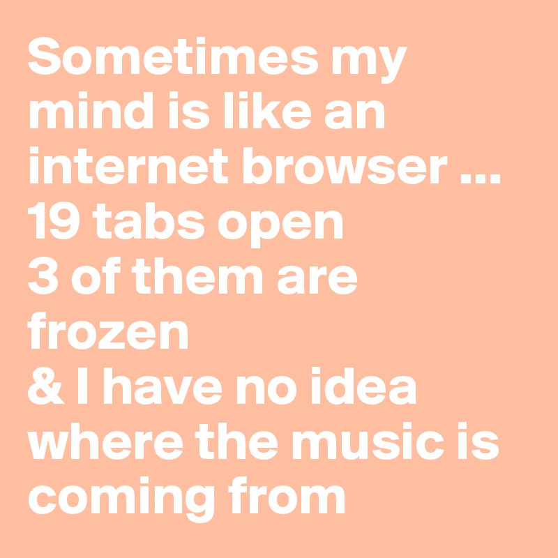 Sometimes my mind is like an internet browser ...
19 tabs open
3 of them are frozen
& I have no idea where the music is coming from