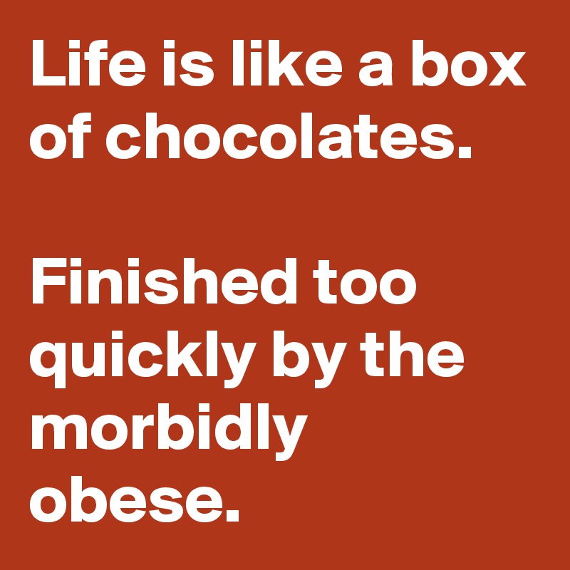 Life is like a box of chocolates. 

Finished too quickly by the morbidly obese.