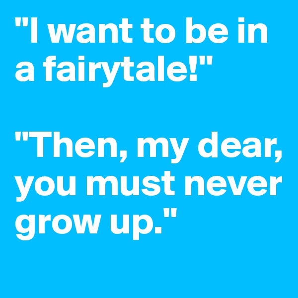 "I want to be in a fairytale!"

"Then, my dear, you must never grow up."
