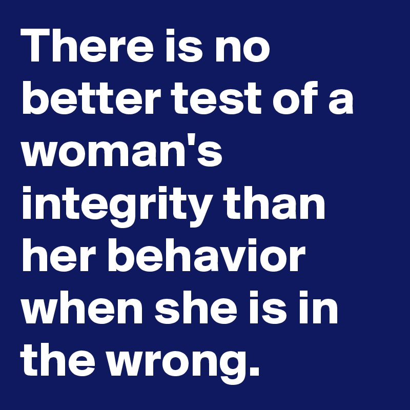 There is no better test of a woman's integrity than her behavior when she is in the wrong.
