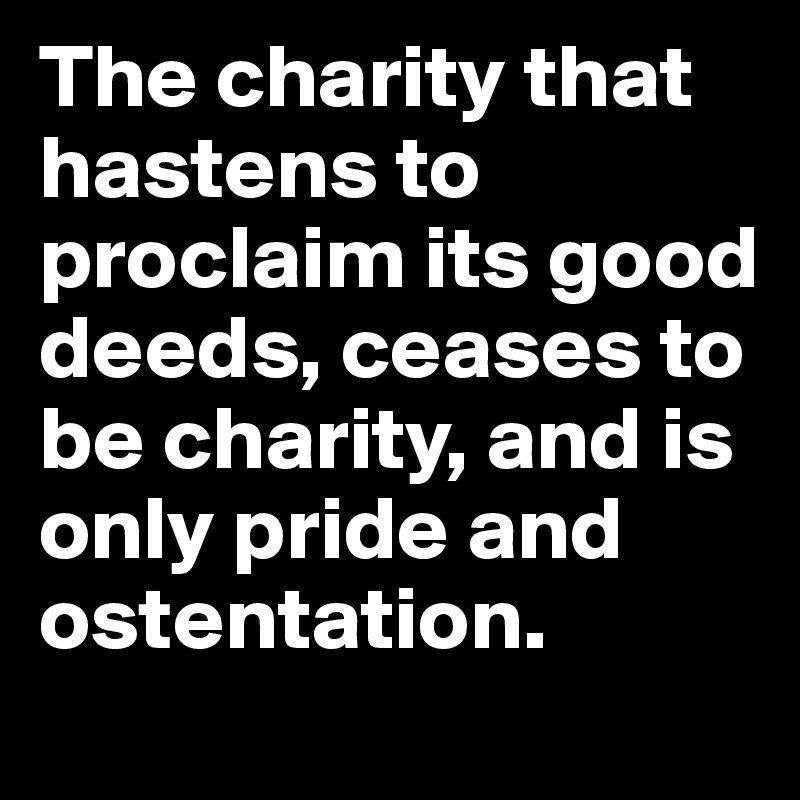 The charity that hastens to proclaim its good deeds, ceases to be charity, and is only pride and ostentation.