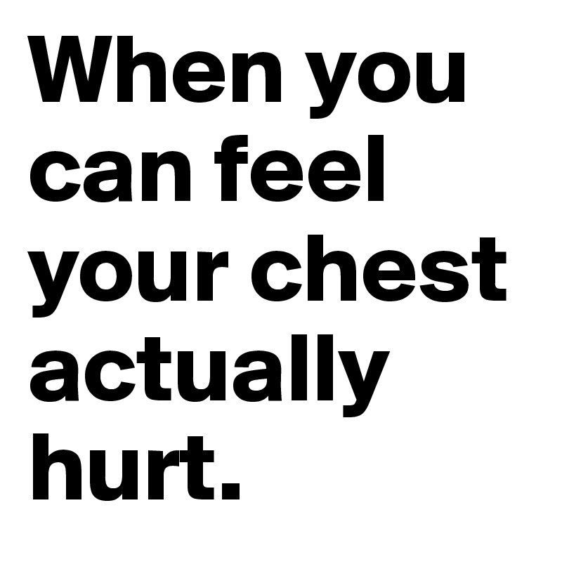 When you can feel your chest actually hurt.