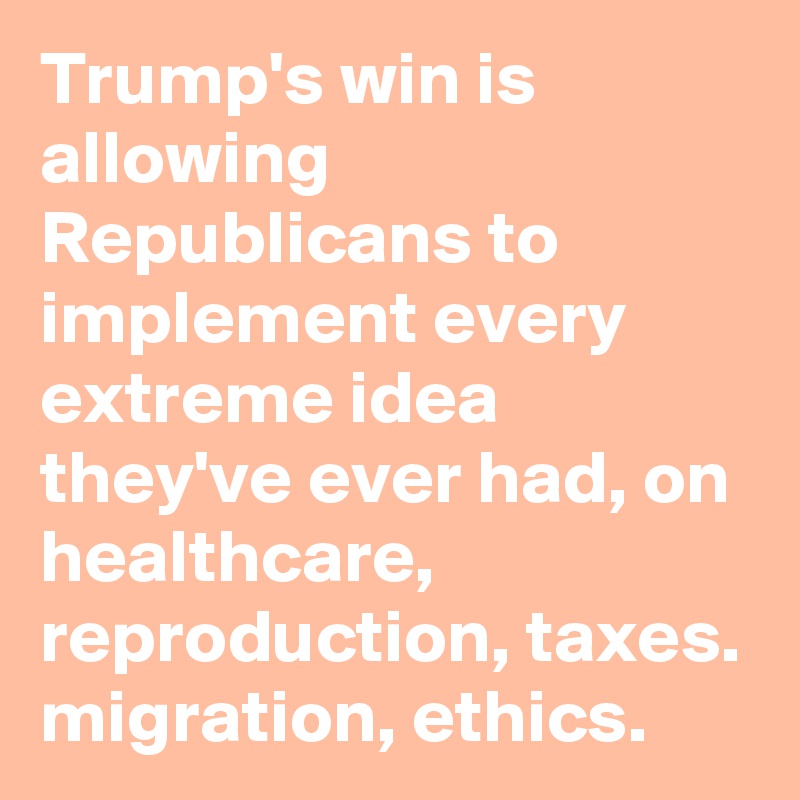 Trump's win is allowing Republicans to implement every extreme idea they've ever had, on healthcare, reproduction, taxes. migration, ethics.