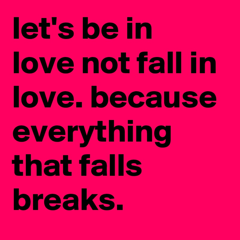 let's be in love not fall in love. because everything that falls breaks.