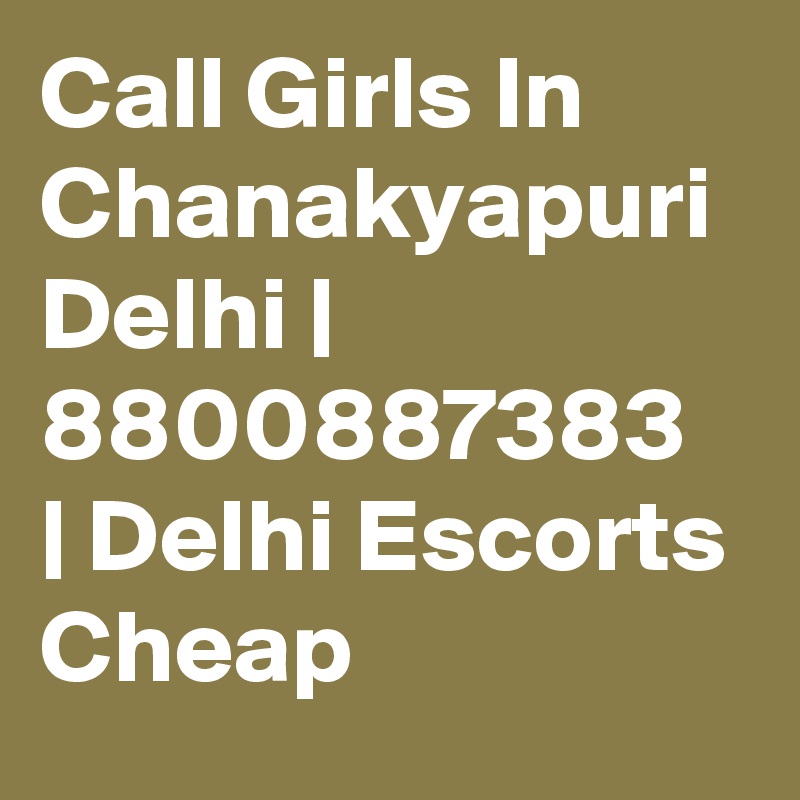 Call Girls In Chanakyapuri Delhi | 8800887383
| Delhi Escorts Cheap