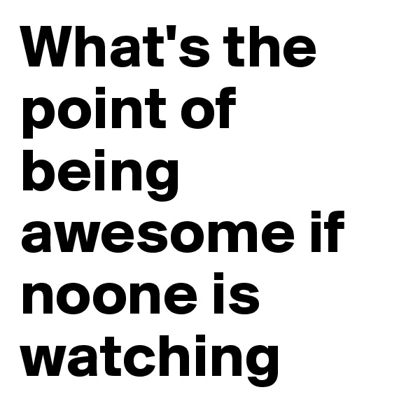 What's the point of being awesome if noone is watching