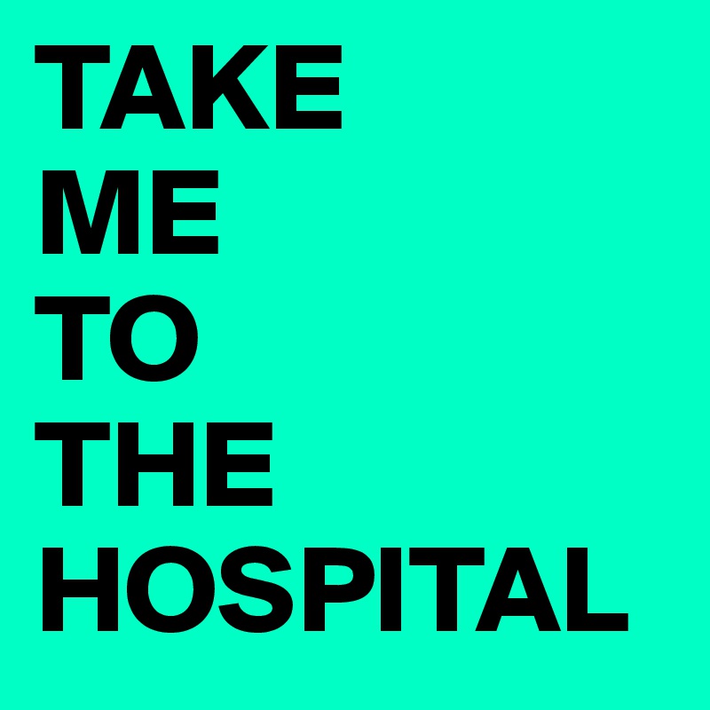 TAKE
ME
TO
THE
HOSPITAL