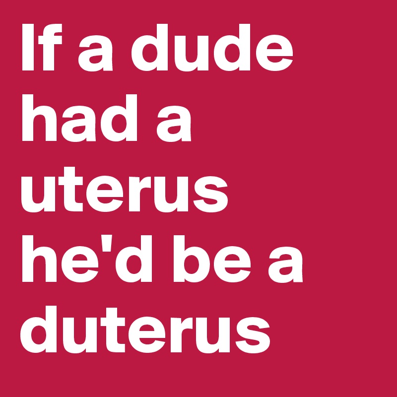 If a dude had a uterus he'd be a duterus 