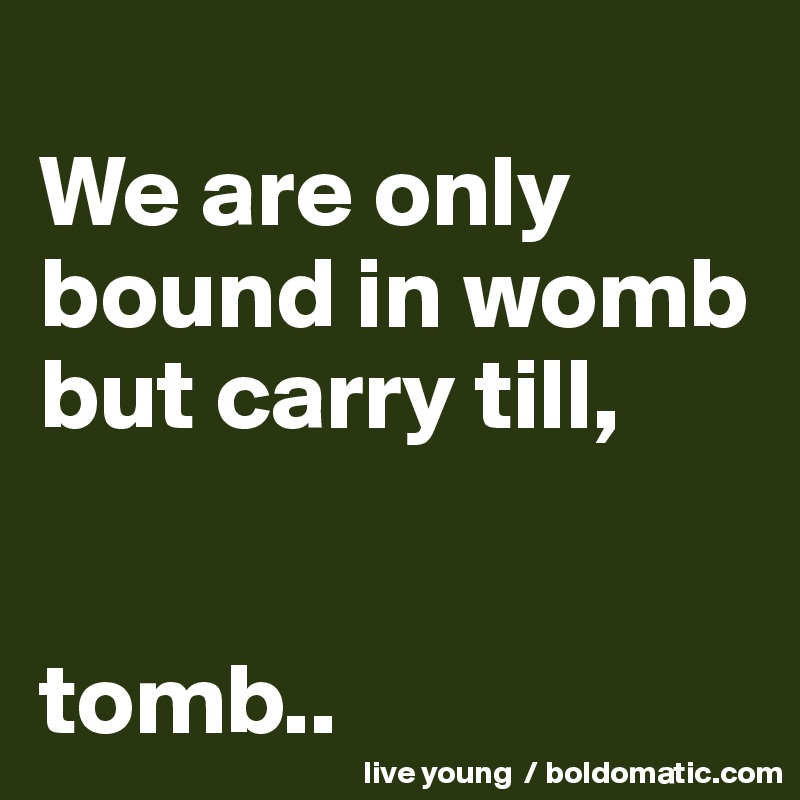 
We are only bound in womb but carry till,


tomb..