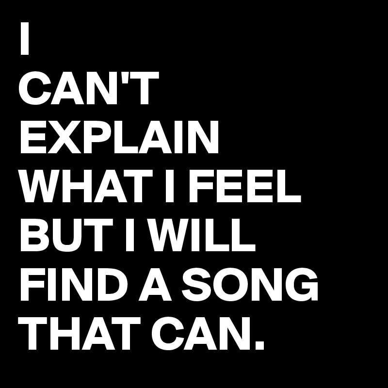 I
CAN'T
EXPLAIN 
WHAT I FEEL
BUT I WILL
FIND A SONG
THAT CAN.