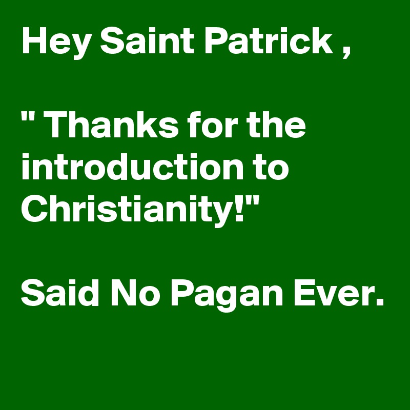 Hey Saint Patrick , 

" Thanks for the introduction to Christianity!" 

Said No Pagan Ever.
