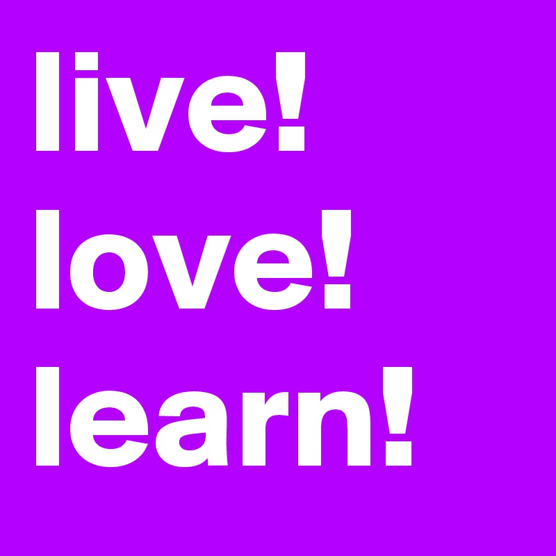 live!
love!
learn!