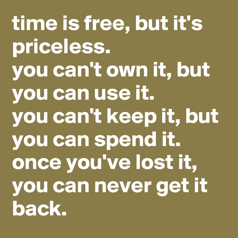 time is free, but it's priceless.
you can't own it, but you can use it.
you can't keep it, but you can spend it. 
once you've lost it, you can never get it back.