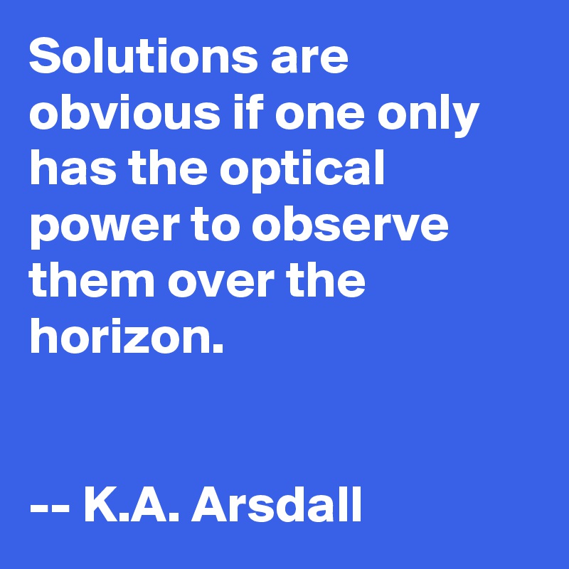 Solutions are obvious if one only has the optical power to observe them over the horizon.


-- K.A. Arsdall  