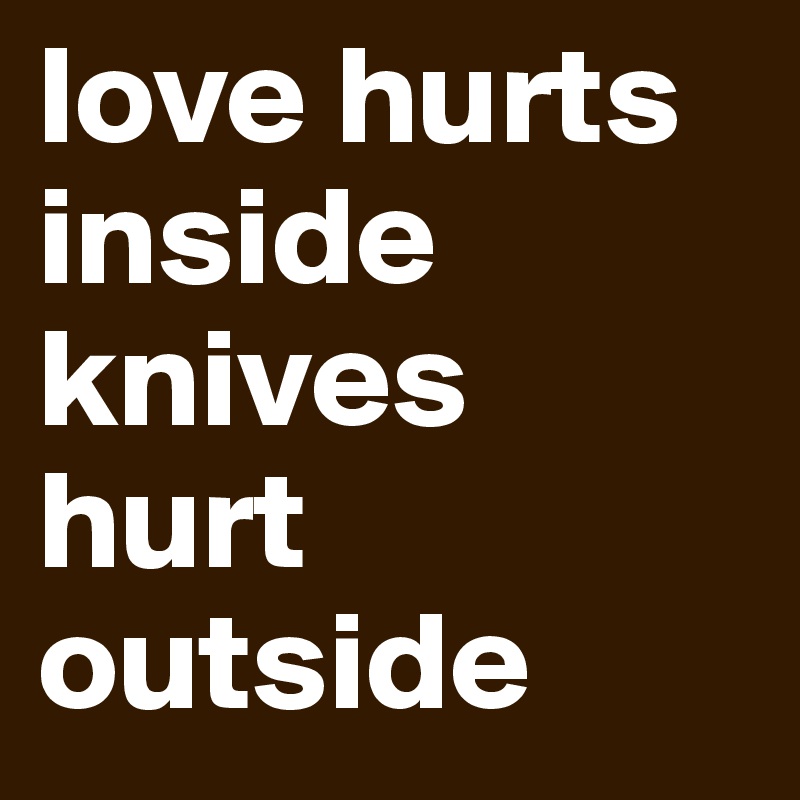 love hurts inside
knives hurt outside