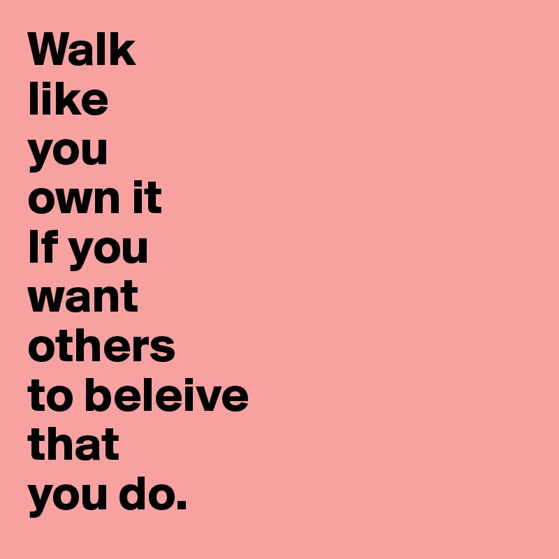 Walk 
like 
you 
own it 
If you
want
others
to beleive
that
you do.