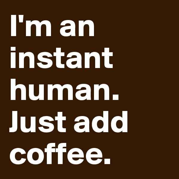 I'm an instant human. Just add coffee. 