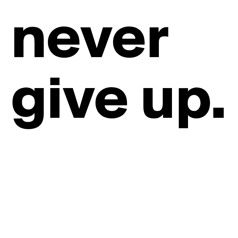 never give up.