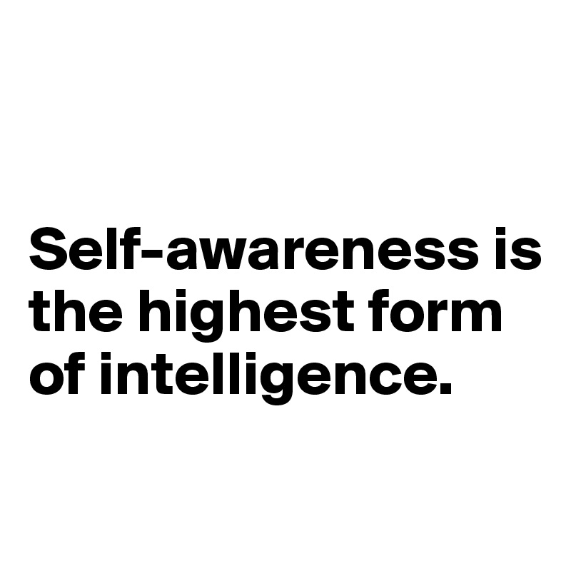 


Self-awareness is the highest form of intelligence.
 
