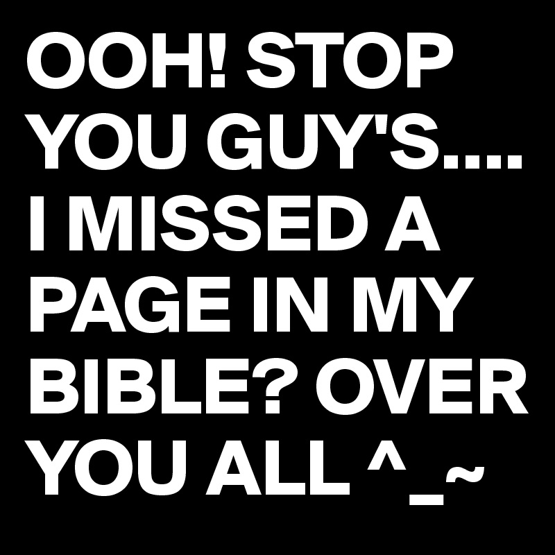 OOH! STOP YOU GUY'S....
I MISSED A PAGE IN MY BIBLE? OVER YOU ALL ^_~