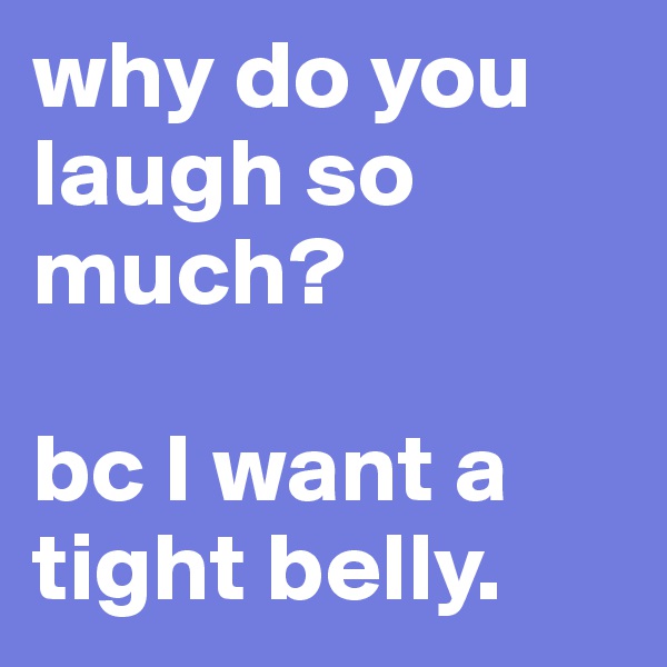 why do you laugh so much? 

bc I want a tight belly.