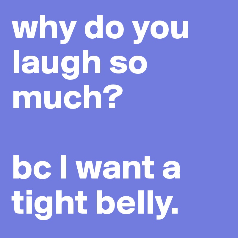 why do you laugh so much? 

bc I want a tight belly.