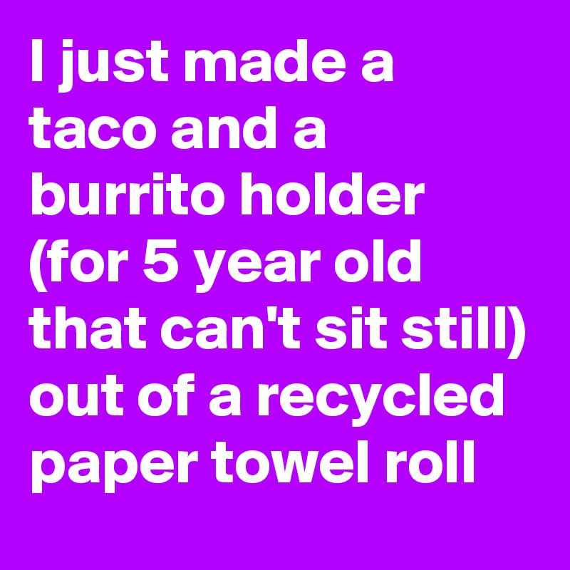 I just made a taco and a  burrito holder (for 5 year old that can't sit still) out of a recycled paper towel roll